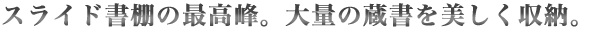 スライド書棚の最高峰。大量の蔵書を美しく収納。