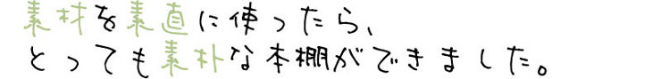 素材を素直に使ったら、とっても素朴な本棚ができました。